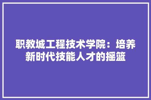 职教城工程技术学院：培养新时代技能人才的摇篮 室内设计