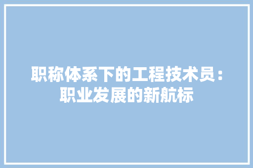 职称体系下的工程技术员：职业发展的新航标 室内设计