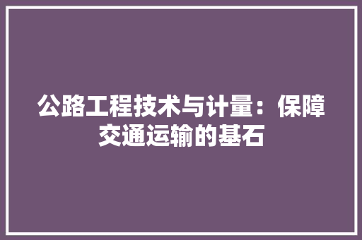 公路工程技术与计量：保障交通运输的基石 家居装修