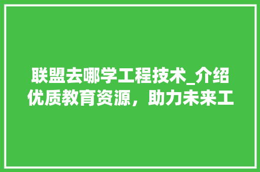 联盟去哪学工程技术_介绍优质教育资源，助力未来工程师之路 室内设计