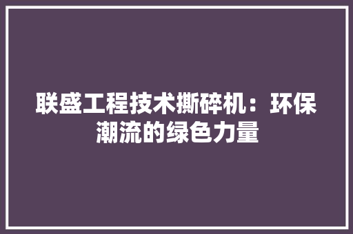 联盛工程技术撕碎机：环保潮流的绿色力量 室内设计