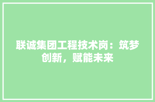 联诚集团工程技术岗：筑梦创新，赋能未来