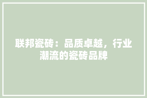 联邦瓷砖：品质卓越，行业潮流的瓷砖品牌