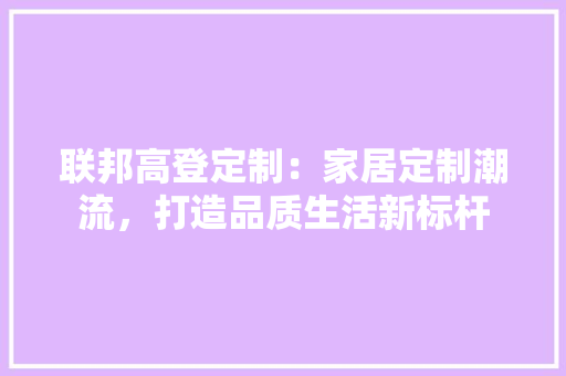 联邦高登定制：家居定制潮流，打造品质生活新标杆 室内设计