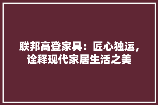 联邦高登家具：匠心独运，诠释现代家居生活之美 室内设计
