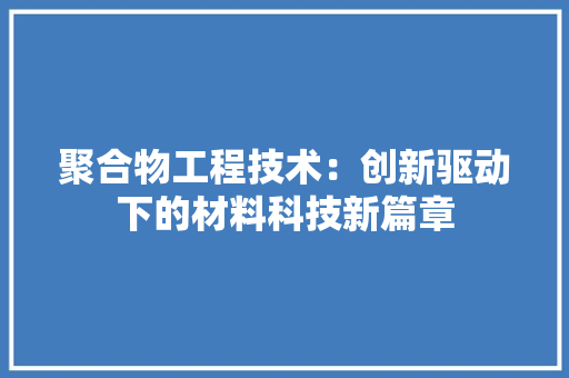 聚合物工程技术：创新驱动下的材料科技新篇章 室内设计