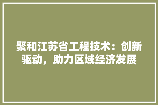 聚和江苏省工程技术：创新驱动，助力区域经济发展 室内设计