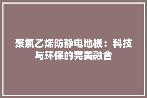 聚氯乙烯防静电地板：科技与环保的完美融合