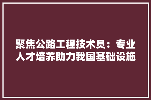 聚焦公路工程技术员：专业人才培养助力我国基础设施建设 室内设计