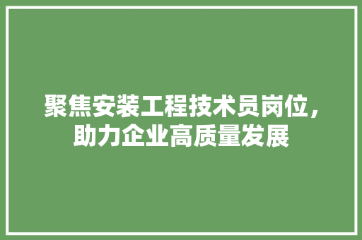 聚焦安装工程技术员岗位，助力企业高质量发展