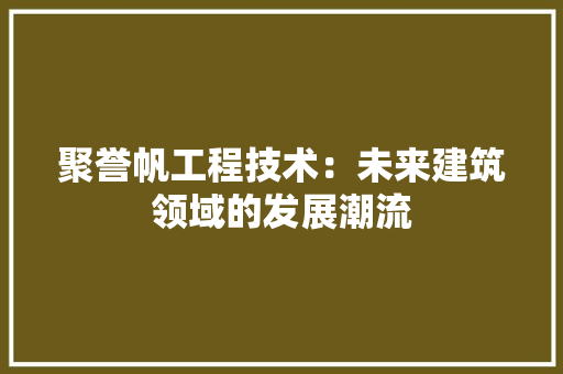 聚誉帆工程技术：未来建筑领域的发展潮流