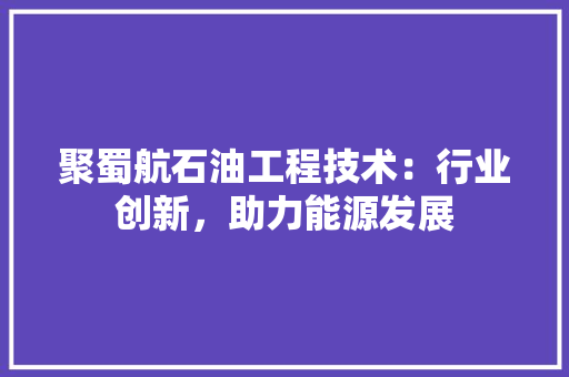 聚蜀航石油工程技术：行业创新，助力能源发展