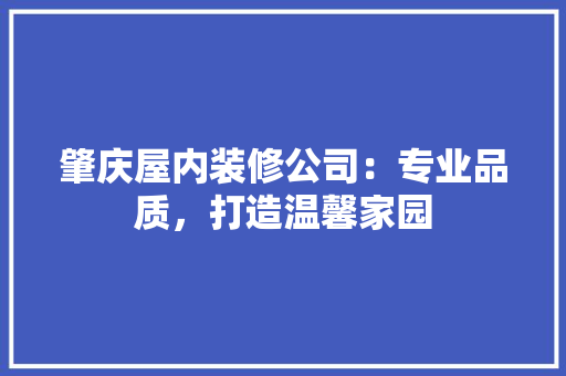 肇庆屋内装修公司：专业品质，打造温馨家园 室内设计