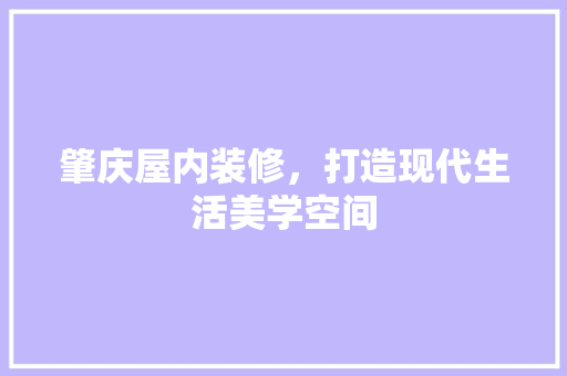 肇庆屋内装修，打造现代生活美学空间 室内设计