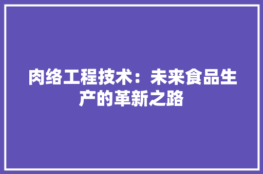 肉络工程技术：未来食品生产的革新之路 室内设计
