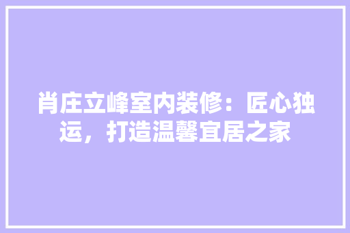 肖庄立峰室内装修：匠心独运，打造温馨宜居之家 室内设计