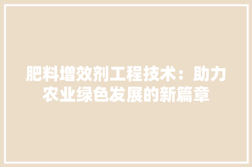 肥料增效剂工程技术：助力农业绿色发展的新篇章