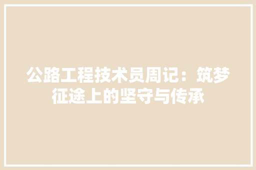 公路工程技术员周记：筑梦征途上的坚守与传承 家居装修