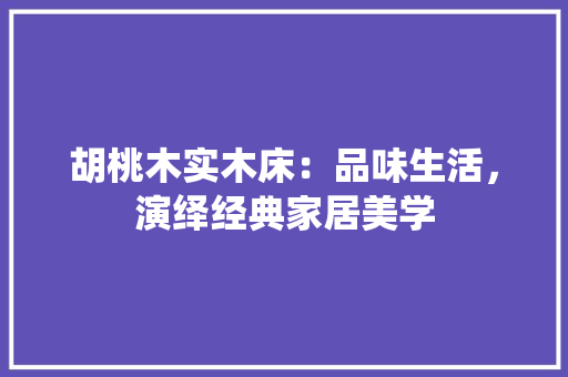 胡桃木实木床：品味生活，演绎经典家居美学