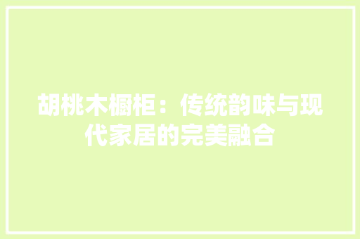 胡桃木橱柜：传统韵味与现代家居的完美融合
