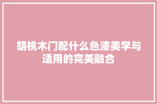 胡桃木门配什么色漆美学与适用的完美融合