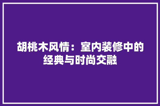 胡桃木风情：室内装修中的经典与时尚交融