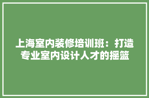 上海室内装修培训班：打造专业室内设计人才的摇篮 地板材料