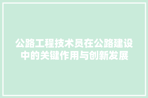 公路工程技术员在公路建设中的关键作用与创新发展 家居装修