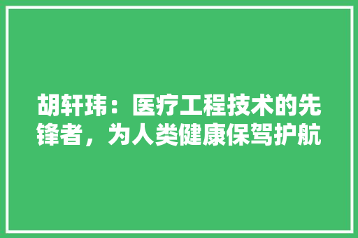 胡轩玮：医疗工程技术的先锋者，为人类健康保驾护航