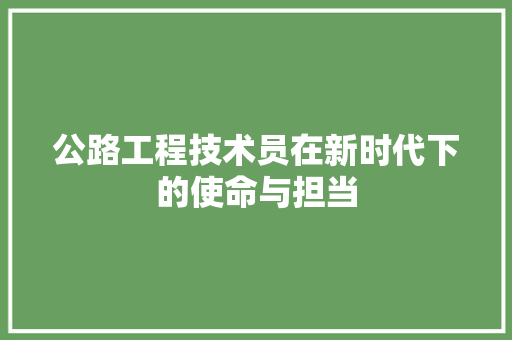 公路工程技术员在新时代下的使命与担当 家居装修