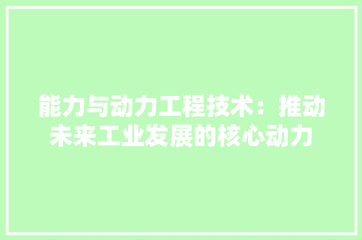 能力与动力工程技术：推动未来工业发展的核心动力 室内设计