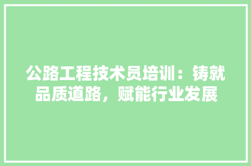 公路工程技术员培训：铸就品质道路，赋能行业发展 家居装修