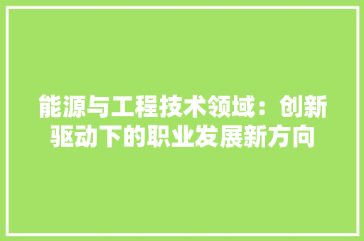 能源与工程技术领域：创新驱动下的职业发展新方向