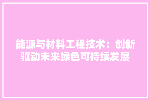 能源与材料工程技术：创新驱动未来绿色可持续发展 室内设计