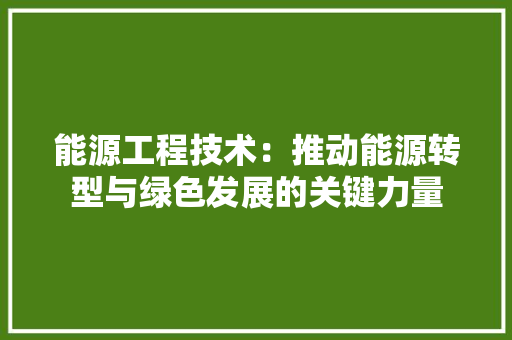 能源工程技术：推动能源转型与绿色发展的关键力量