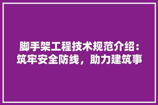 脚手架工程技术规范介绍：筑牢安全防线，助力建筑事业蓬勃发展