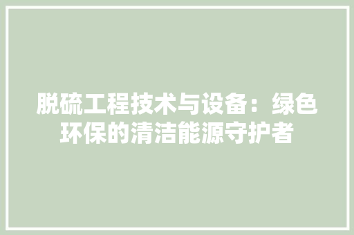 脱硫工程技术与设备：绿色环保的清洁能源守护者 室内设计