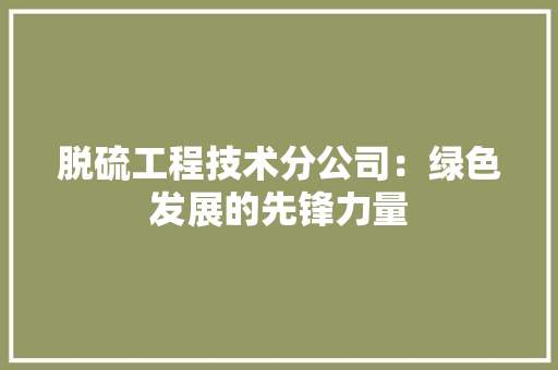 脱硫工程技术分公司：绿色发展的先锋力量 室内设计