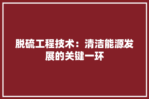 脱硫工程技术：清洁能源发展的关键一环 室内设计