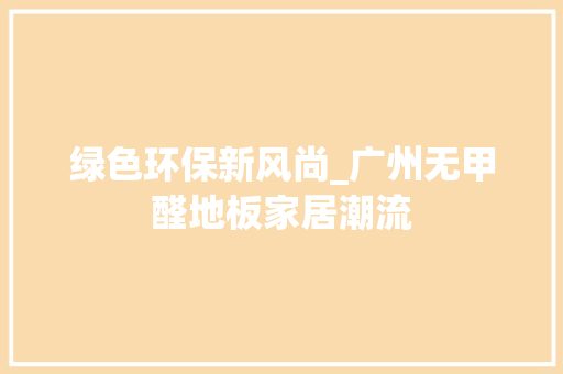 绿色环保新风尚_广州无甲醛地板家居潮流