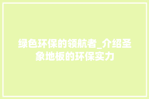 绿色环保的领航者_介绍圣象地板的环保实力 室内设计