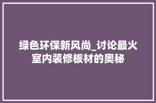 绿色环保新风尚_讨论最火室内装修板材的奥秘