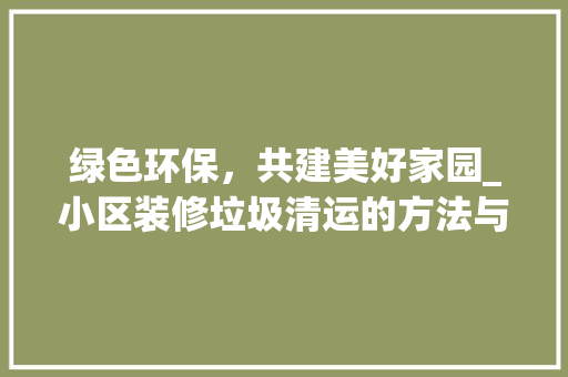 绿色环保，共建美好家园_小区装修垃圾清运的方法与思考 室内设计