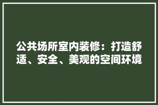 公共场所室内装修：打造舒适、安全、美观的空间环境 家居装修