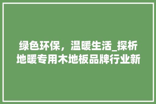 绿色环保，温暖生活_探析地暖专用木地板品牌行业新潮流 室内设计