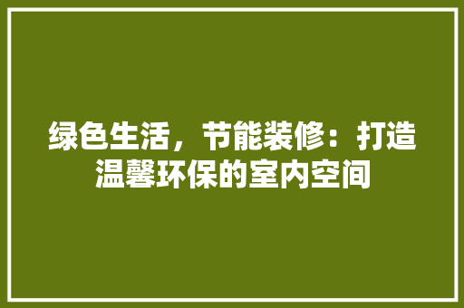 绿色生活，节能装修：打造温馨环保的室内空间 室内设计