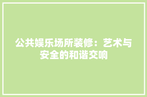 公共娱乐场所装修：艺术与安全的和谐交响 家居装修