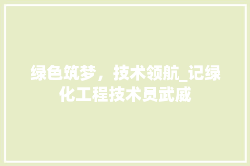 绿色筑梦，技术领航_记绿化工程技术员武威 室内设计