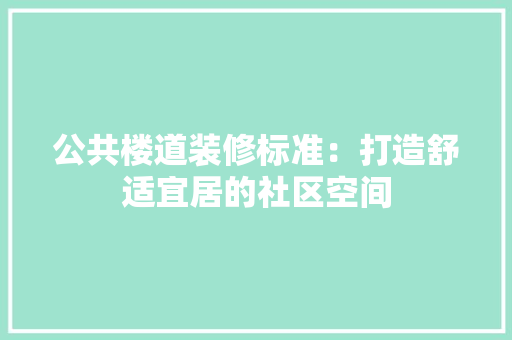 公共楼道装修标准：打造舒适宜居的社区空间