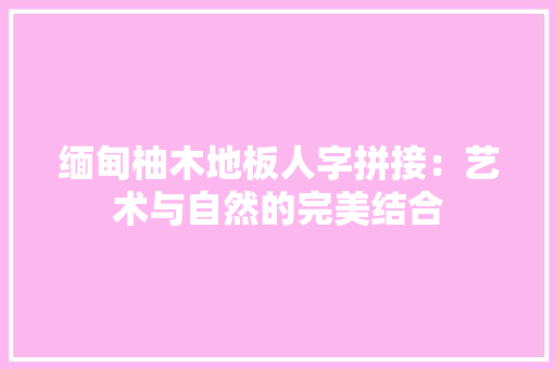 缅甸柚木地板人字拼接：艺术与自然的完美结合